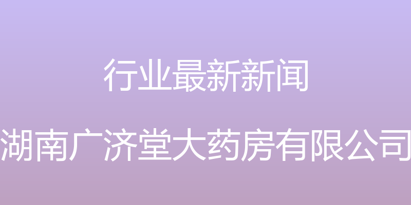 行业最新新闻 - 湖南广济堂大药房有限公司