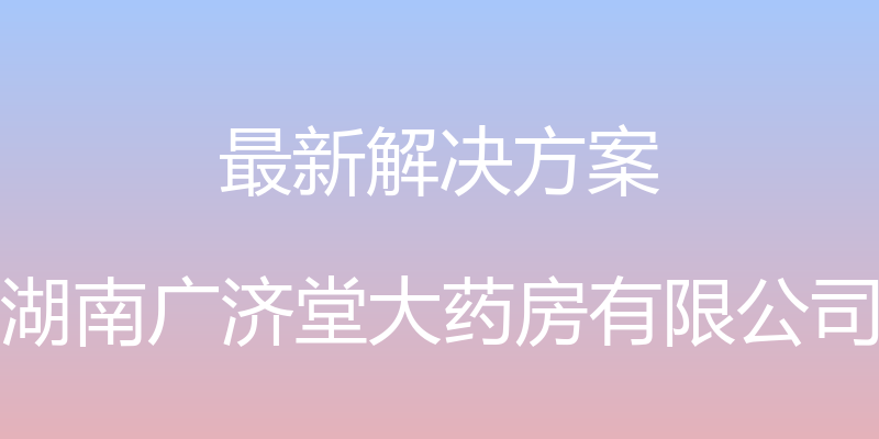 最新解决方案 - 湖南广济堂大药房有限公司