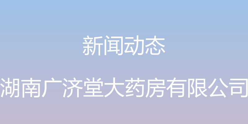 新闻动态 - 湖南广济堂大药房有限公司