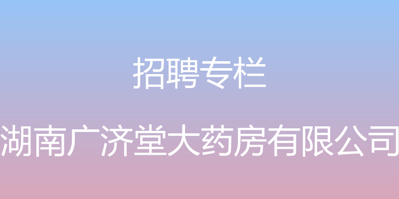 招聘专栏 - 湖南广济堂大药房有限公司